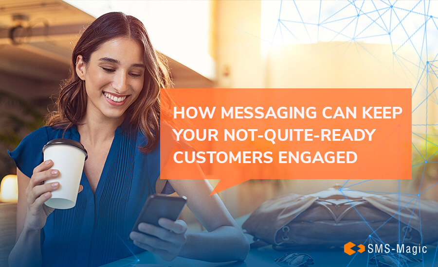 How Messaging Can Keep Your Not-Quite-Ready Customers Engaged 6 How Messaging Can Keep Your Not-Quite-Ready Customers Engaged